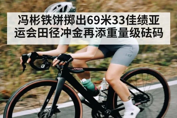 冯彬铁饼掷出69米33佳绩亚运会田径冲金再添重量级砝码