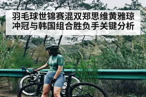 羽毛球世锦赛混双郑思维黄雅琼冲冠与韩国组合胜负手关键分析