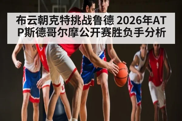布云朝克特挑战鲁德 2026年ATP斯德哥尔摩公开赛胜负手分析