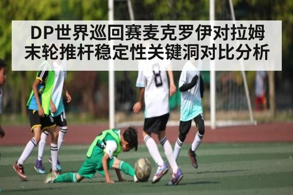 DP世界巡回赛麦克罗伊对拉姆末轮推杆稳定性关键洞对比分析